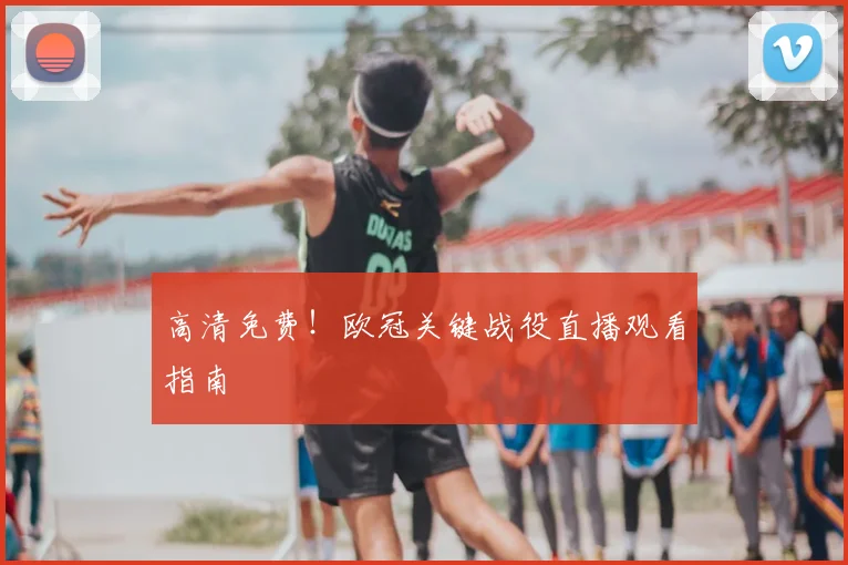 高清免费！欧冠关键战役直播观看指南