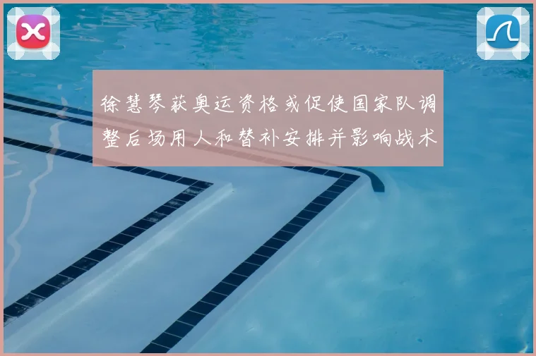 徐慧琴获奥运资格或促使国家队调整后场用人和替补安排并影响战术轮换