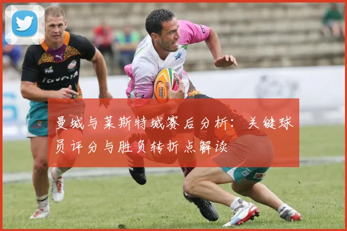 曼城与莱斯特城赛后分析：关键球员评分与胜负转折点解读