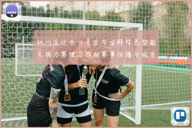 杭州亚运会口号发布诠释绿色智能文明办赛理念推动赛事传播与城市形象升级