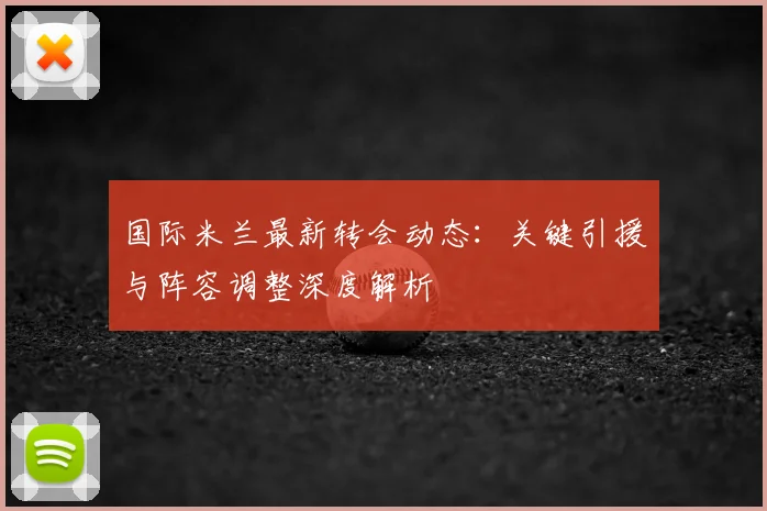 国际米兰最新转会动态：关键引援与阵容调整深度解析