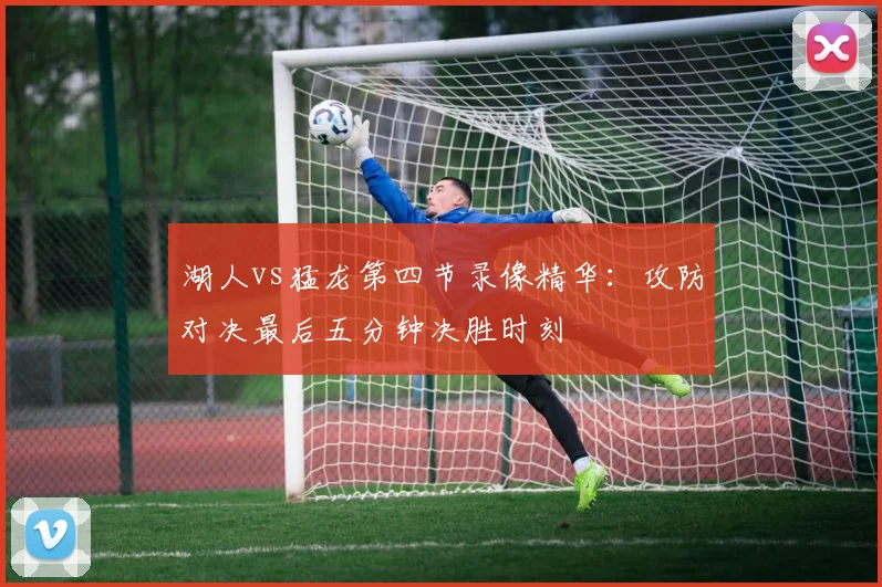 湖人vs猛龙第四节录像精华：攻防对决最后五分钟决胜时刻