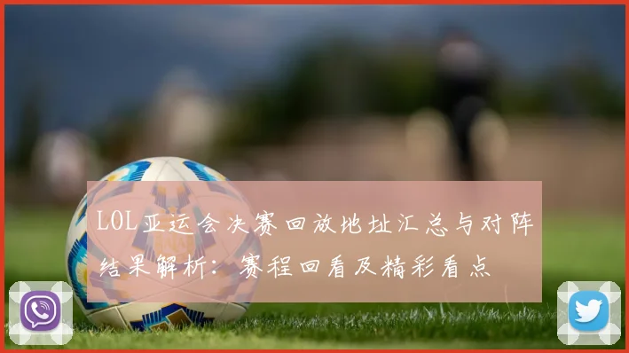 LOL亚运会决赛回放地址汇总与对阵结果解析：赛程回看及精彩看点