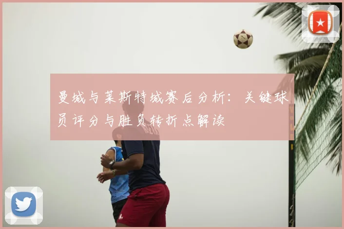 曼城与莱斯特城赛后分析：关键球员评分与胜负转折点解读