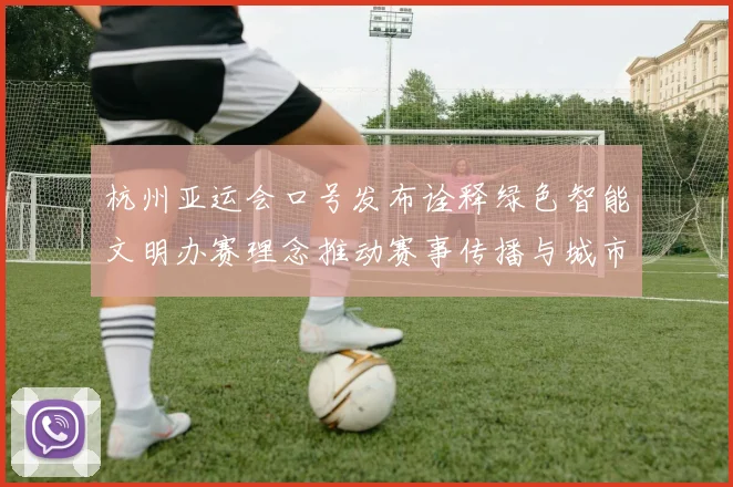 杭州亚运会口号发布诠释绿色智能文明办赛理念推动赛事传播与城市形象升级