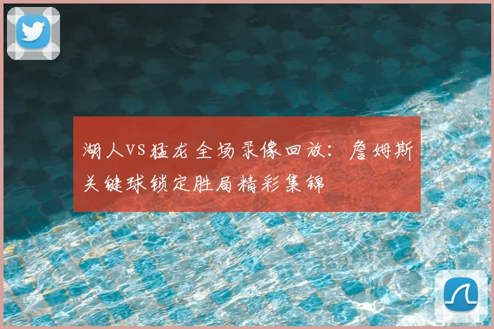 湖人vs猛龙全场录像回放：詹姆斯关键球锁定胜局精彩集锦