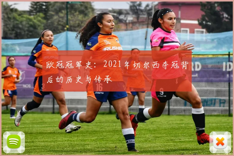 欧冠冠军史：2021年切尔西夺冠背后的历史与传承