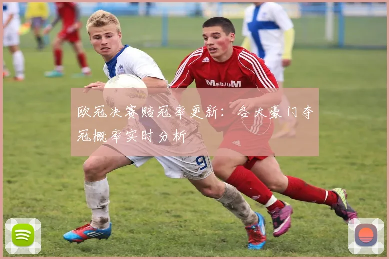 欧冠决赛赔冠率更新：各大豪门夺冠概率实时分析