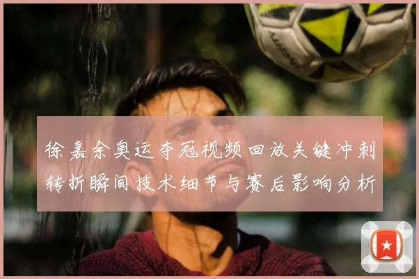 徐嘉余奥运夺冠视频回放关键冲刺转折瞬间技术细节与赛后影响分析