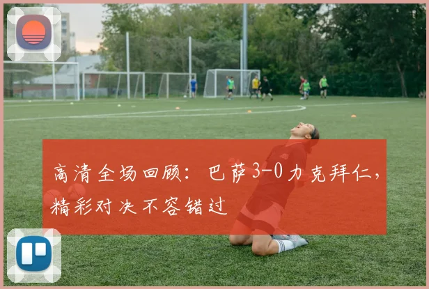 高清全场回顾：巴萨3-0力克拜仁，精彩对决不容错过