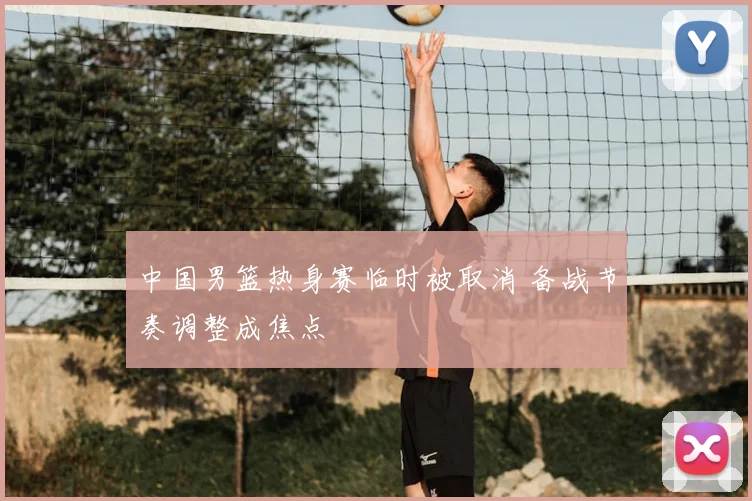 中国男篮热身赛临时被取消 备战节奏调整成焦点