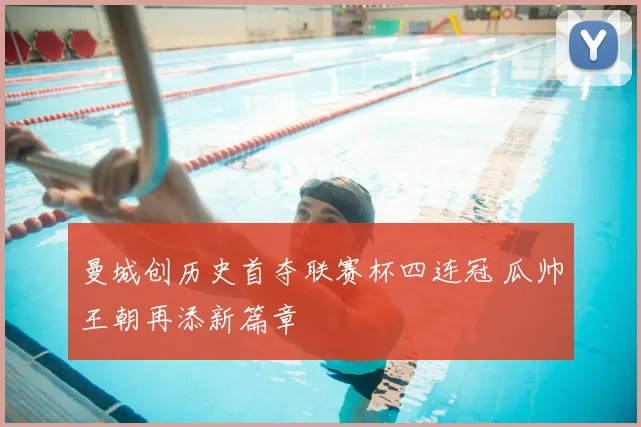 曼城创历史首夺联赛杯四连冠 瓜帅王朝再添新篇章