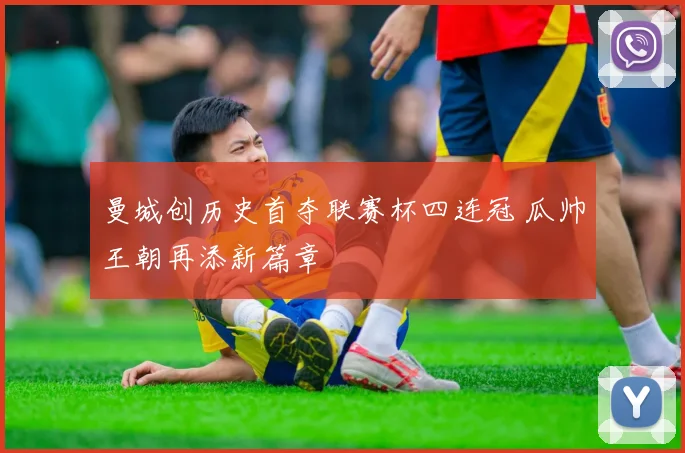 曼城创历史首夺联赛杯四连冠 瓜帅王朝再添新篇章