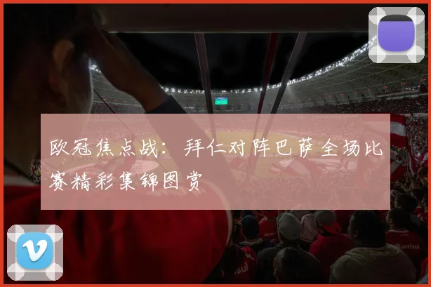 欧冠焦点战：拜仁对阵巴萨全场比赛精彩集锦图赏