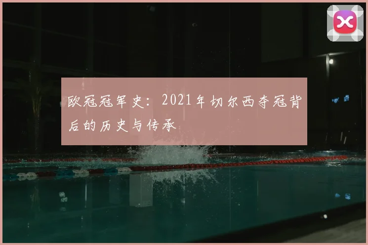 欧冠冠军史：2021年切尔西夺冠背后的历史与传承