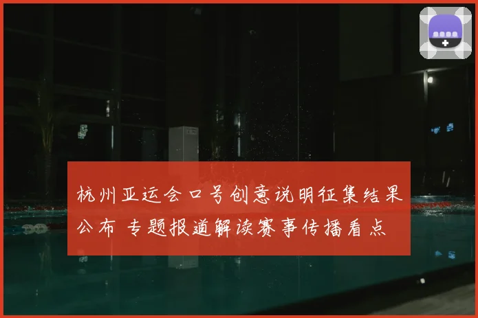 杭州亚运会口号创意说明征集结果公布 专题报道解读赛事传播看点